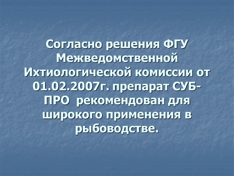 Согласно решения ФГУ Межведомственной Ихтиологической комиссии от 01.02.2007г. препарат СУБ-ПРО  рекомендован для широкого